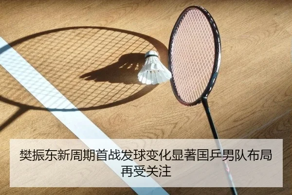 樊振东新周期首战发球变化显著国乒男队布局再受关注